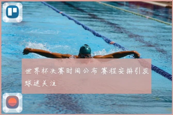 世界杯决赛时间公布 赛程安排引发球迷关注