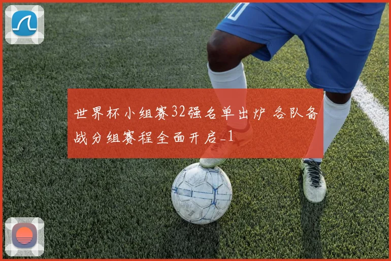 世界杯小组赛32强名单出炉 各队备战分组赛程全面开启_1