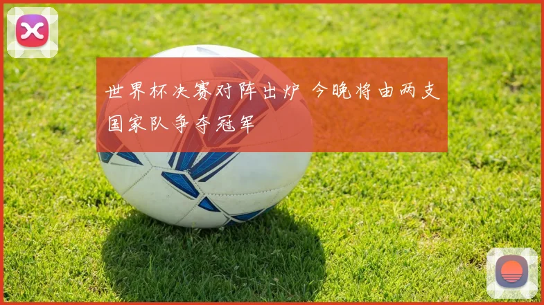 世界杯决赛对阵出炉 今晚将由两支国家队争夺冠军
