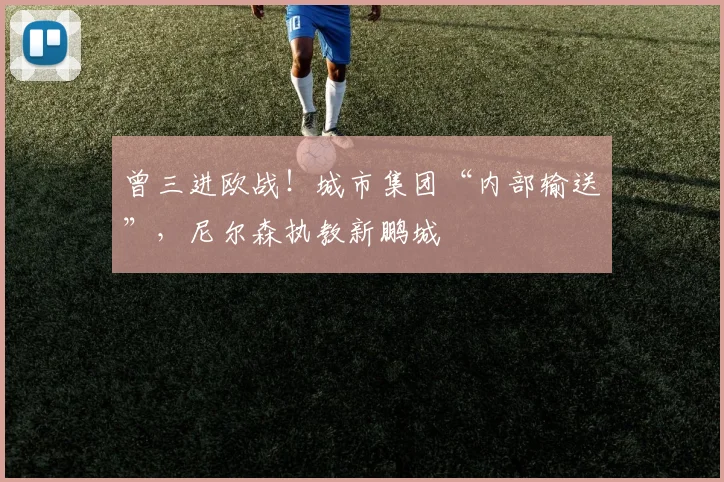 曾三进欧战!城市集团“内部输送”,尼尔森执教新鹏城