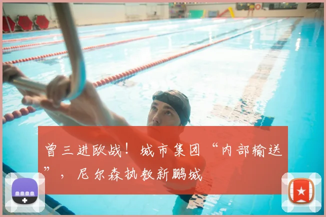 曾三进欧战！城市集团“内部输送”，尼尔森执教新鹏城
