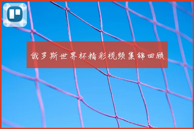 俄罗斯世界杯精彩视频集锦回顾