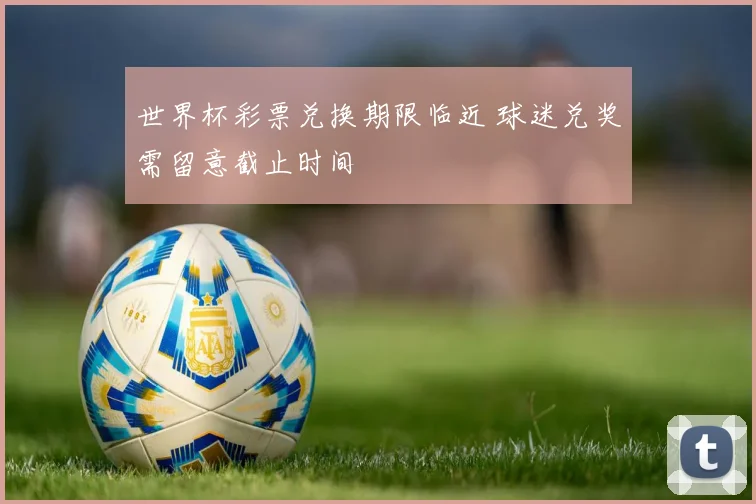 世界杯彩票兑换期限临近 球迷兑奖需留意截止时间